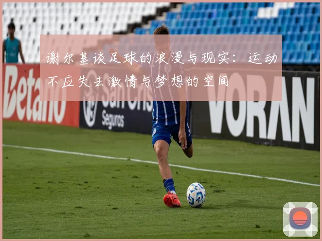 谢尔基谈足球的浪漫与现实：运动不应失去激情与梦想的空间