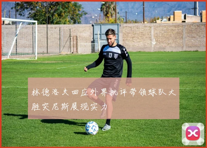 林德洛夫回应外界批评带领球队大胜突尼斯展现实力