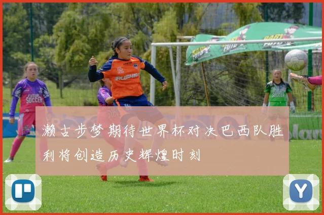 濑古步梦期待世界杯对决巴西队胜利将创造历史辉煌时刻