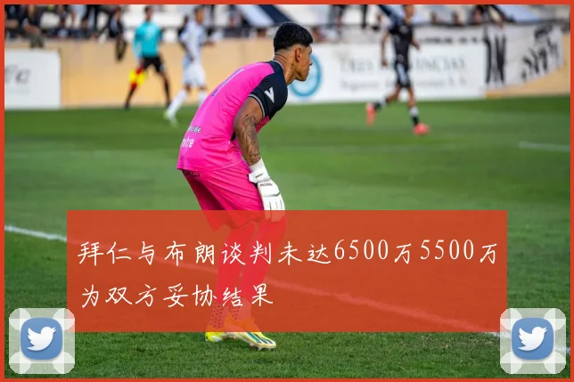 拜仁与布朗谈判未达6500万5500万为双方妥协结果