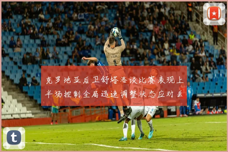 克罗地亚后卫舒塔洛谈比赛表现上半场控制全局迅速调整状态应对丢球