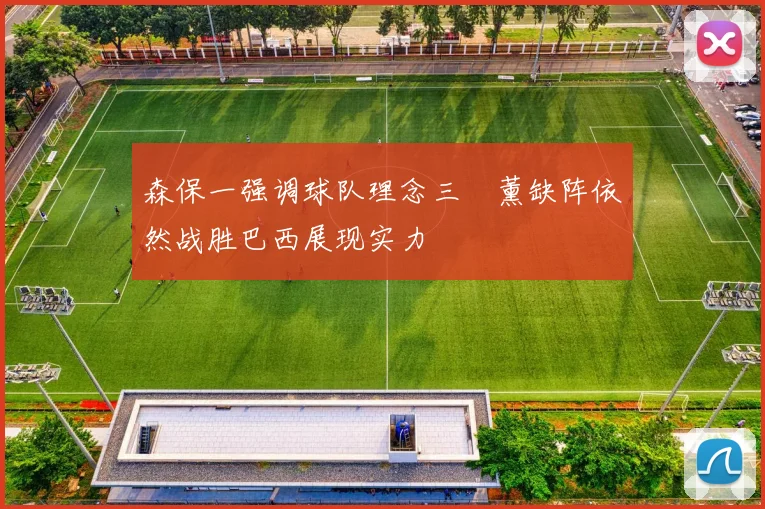 森保一强调球队理念三笘薰缺阵依然战胜巴西展现实力
