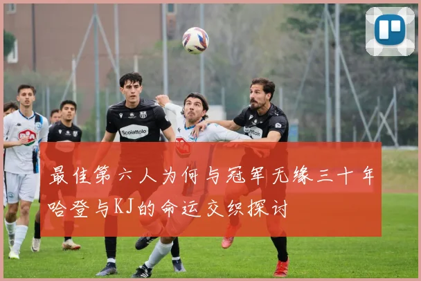最佳第六人为何与冠军无缘三十年哈登与KJ的命运交织探讨