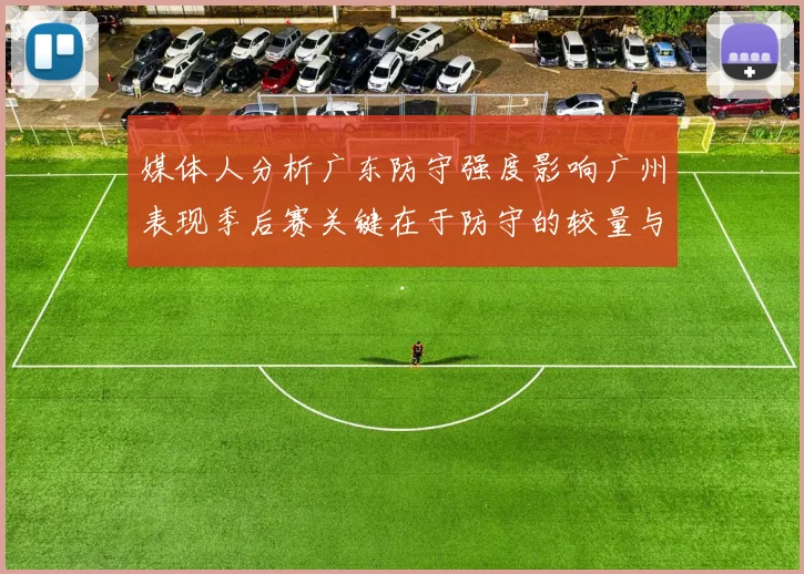 媒体人分析广东防守强度影响广州表现季后赛关键在于防守的较量与适应能力