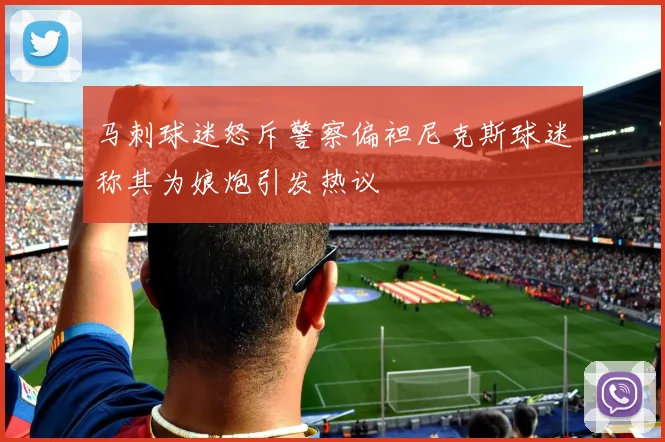 马刺球迷怒斥警察偏袒尼克斯球迷称其为娘炮引发热议