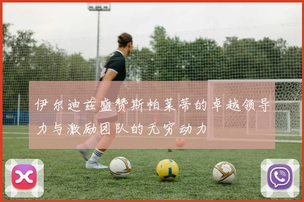 伊尔迪兹盛赞斯帕莱蒂的卓越领导力与激励团队的无穷动力