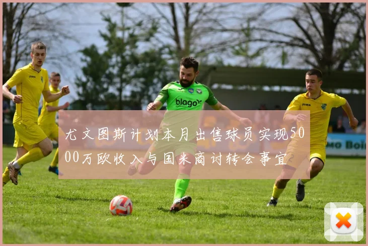 尤文图斯计划本月出售球员实现5000万欧收入与国米商讨转会事宜