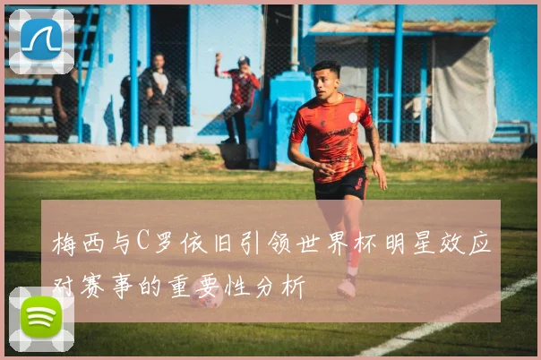 梅西与C罗依旧引领世界杯明星效应对赛事的重要性分析