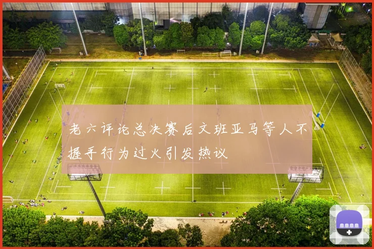 老六评论总决赛后文班亚马等人不握手行为过火引发热议