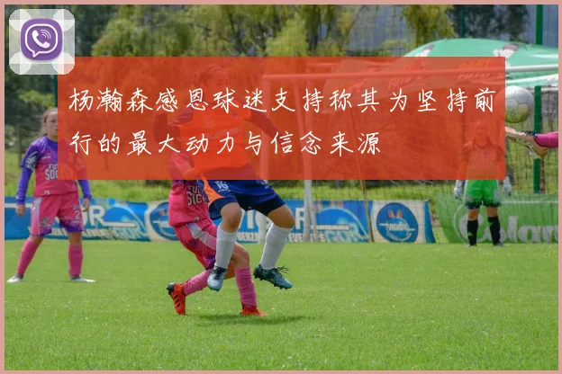 杨瀚森感恩球迷支持称其为坚持前行的最大动力与信念来源