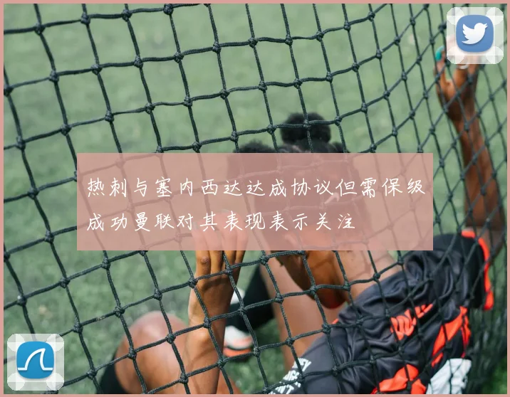 热刺与塞内西达达成协议但需保级成功曼联对其表现表示关注