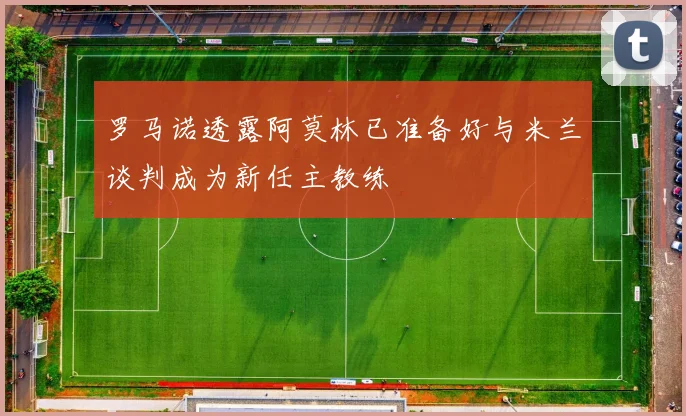 罗马诺透露阿莫林已准备好与米兰谈判成为新任主教练