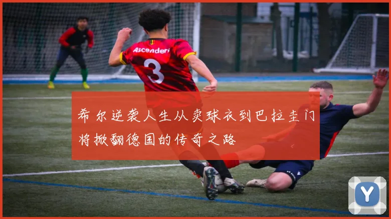 希尔逆袭人生从卖球衣到巴拉圭门将掀翻德国的传奇之路