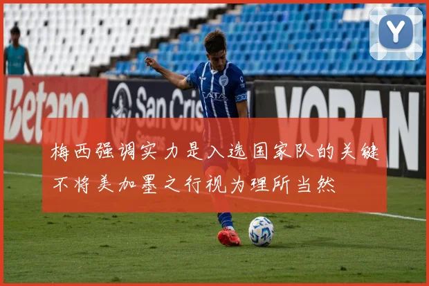 梅西强调实力是入选国家队的关键不将美加墨之行视为理所当然