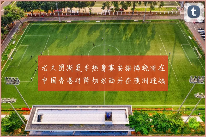 尤文图斯夏季热身赛安排揭晓将在中国香港对阵切尔西并在澳洲迎战国米