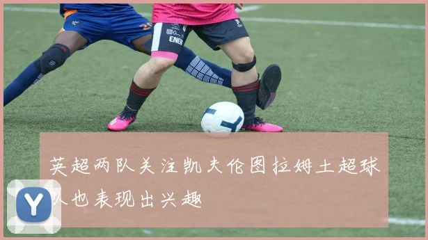 英超两队关注凯夫伦图拉姆土超球队也表现出兴趣