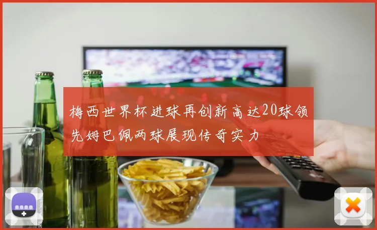 梅西世界杯进球再创新高达20球领先姆巴佩两球展现传奇实力
