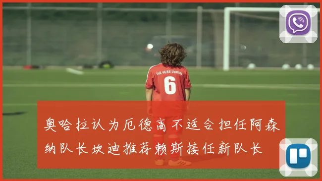奥哈拉认为厄德高不适合担任阿森纳队长坎迪推荐赖斯接任新队长