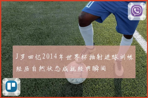 J罗回忆2014年世界杯抽射进球训练经历自然状态成就经典瞬间