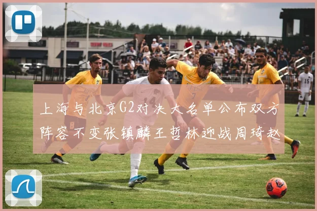 上海与北京G2对决大名单公布双方阵容不变张镇麟王哲林迎战周琦赵睿