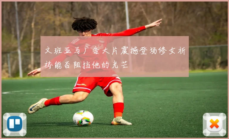 文班亚马广告大片震撼登场修女祈祷能否阻挡他的光芒